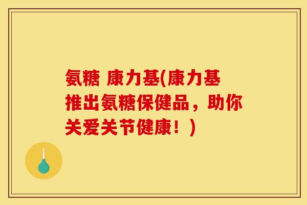 氨糖 康力基(康力基推出氨糖保健品,助你关爱关节健康!) 氨糖 康力基(康力基推出氨糖保健品,助你关爱关节健康!)