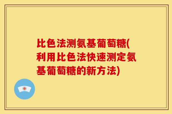比色法测氨基葡萄糖(利用比色法快速测定氨基葡萄糖的新方法)