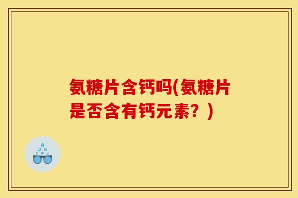 氨糖片含钙吗(氨糖片是否含有钙元素?) 氨糖片含钙吗(氨糖片是否含有钙元素?)