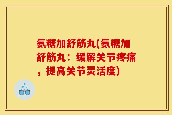 氨糖加舒筋丸(氨糖加舒筋丸:缓解关节,提高关节灵活度) 氨糖加舒筋丸(氨糖加舒筋丸:缓解关节,提高关节灵活度)