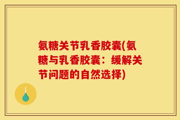氨糖关节乳香胶囊(氨糖与乳香胶囊：缓解关节问题的自然选择)