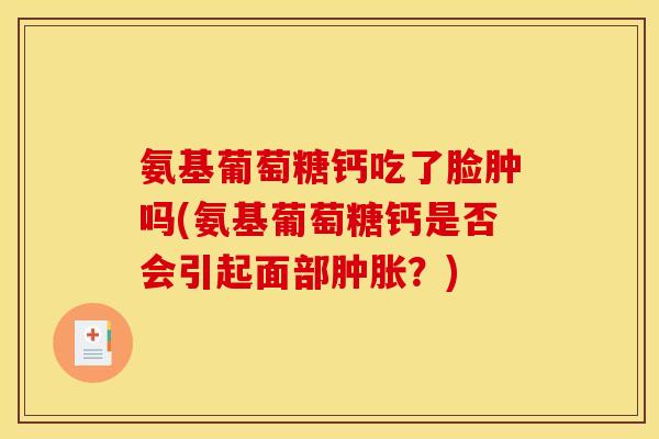氨基葡萄糖钙吃了脸肿吗(氨基葡萄糖钙是否会引起面部?) 氨基葡萄糖钙吃了脸肿吗(氨基葡萄糖钙是否会引起面部?)