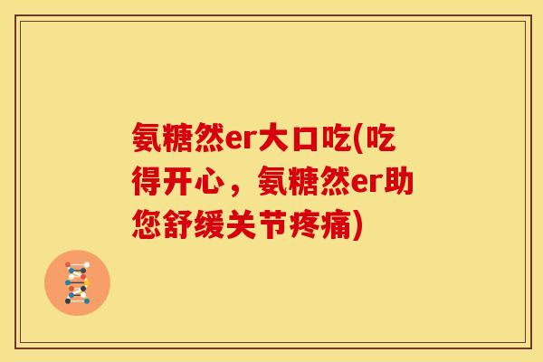 氨糖然er大口吃(吃得开心,氨糖然er助您舒缓关节) 氨糖然er大口吃(吃得开心,氨糖然er助您舒缓关节)