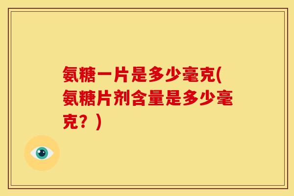 氨糖一片是多少毫克(氨糖片剂含量是多少毫克?) 氨糖一片是多少毫克(氨糖片剂含量是多少毫克?)