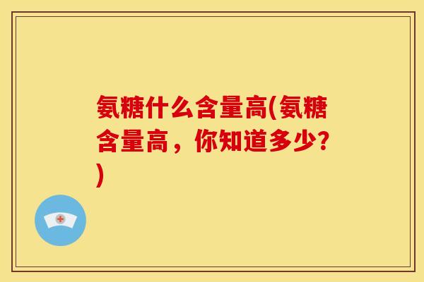 氨糖什么含量高(氨糖含量高,你知道多少?) 氨糖什么含量高(氨糖含量高,你知道多少?)