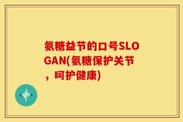 氨糖益节的口号SLOGAN(氨糖保护关节，呵护健康)