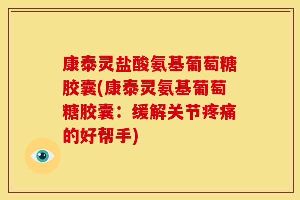 康泰灵盐酸氨基葡萄糖胶囊(康泰灵氨基葡萄糖胶囊:缓解关节的好帮手) 康泰灵盐酸氨基葡萄糖胶囊(康泰灵氨基葡萄糖胶囊:缓解关节的好帮手)