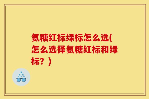 氨糖红标绿标怎么选(怎么选择氨糖红标和绿标？)