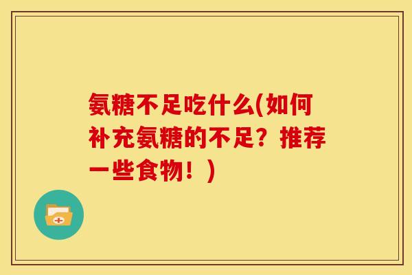 氨糖不足吃什么(如何补充氨糖的不足?推荐一些食物!) 氨糖不足吃什么(如何补充氨糖的不足?推荐一些食物!)