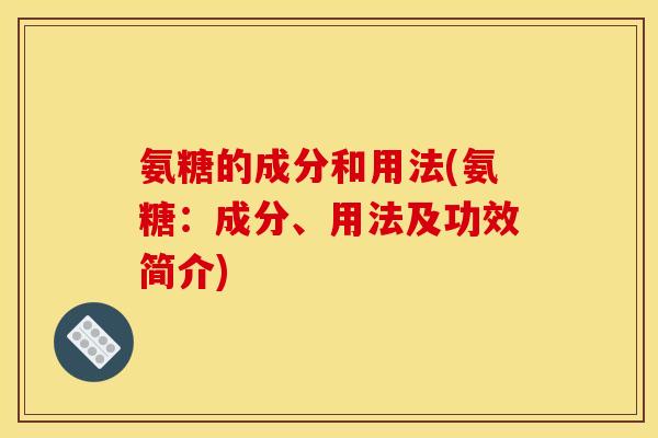 氨糖的成分和用法(氨糖：成分、用法及功效简介)