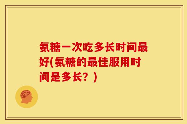 氨糖一次吃多长时间好(氨糖的佳服用时间是多长？)