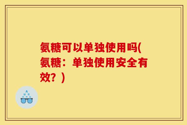 氨糖可以单独使用吗(氨糖：单独使用安全有效？)