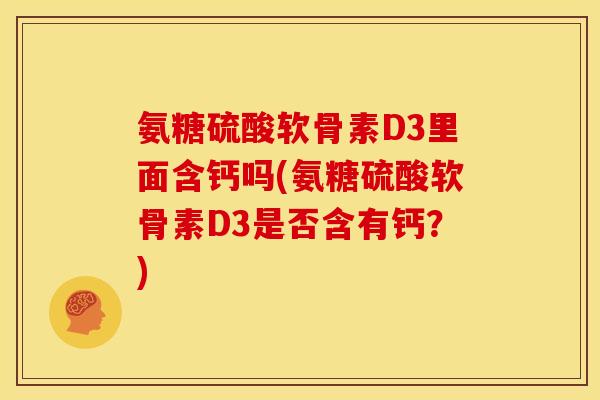 氨糖硫酸软骨素D3里面含钙吗(氨糖硫酸软骨素D3是否含有钙？)