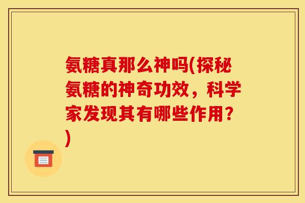 氨糖真那么神吗(探秘氨糖的神奇功效,科学家发现其有哪些作用?) 氨糖真那么神吗(探秘氨糖的神奇功效,科学家发现其有哪些作用?)