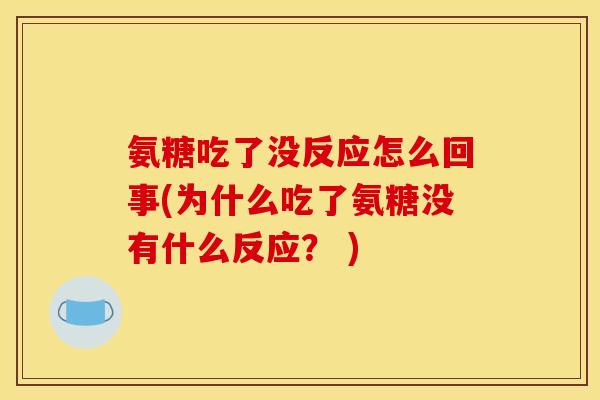 氨糖吃了没反应怎么回事(为什么吃了氨糖没有什么反应? ) 氨糖吃了没反应怎么回事(为什么吃了氨糖没有什么反应? )