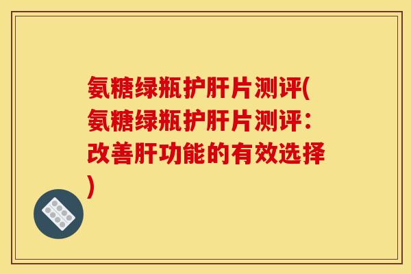 氨糖绿瓶片测评(氨糖绿瓶片测评:改善功能的有效选择) 氨糖绿瓶片测评(氨糖绿瓶片测评:改善功能的有效选择)