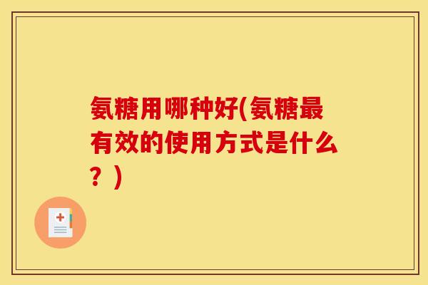 氨糖用哪种好(氨糖有效的使用方式是什么?) 氨糖用哪种好(氨糖有效的使用方式是什么?)
