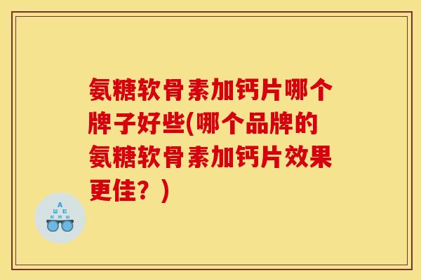 氨糖软骨素加钙片哪个牌子好些(哪个品牌的氨糖软骨素加钙片效果更佳?) 氨糖软骨素加钙片哪个牌子好些(哪个品牌的氨糖软骨素加钙片效果更佳?)