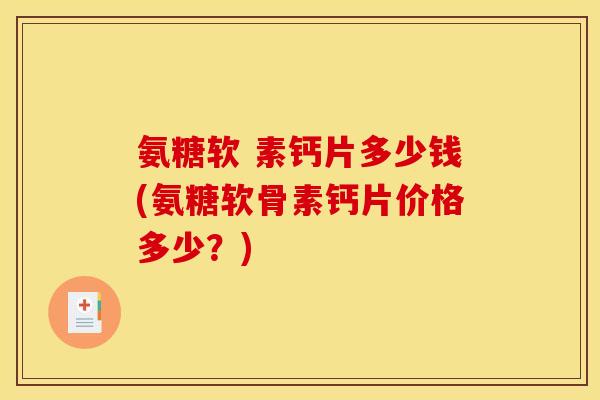 氨糖软 素钙片多少钱(氨糖软骨素钙片价格多少?) 氨糖软 素钙片多少钱(氨糖软骨素钙片价格多少?)
