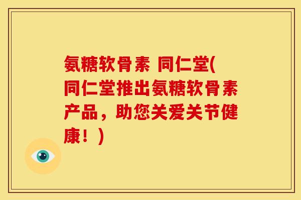 氨糖软骨素 同仁堂(同仁堂推出氨糖软骨素产品,助您关爱关节健康!) 氨糖软骨素 同仁堂(同仁堂推出氨糖软骨素产品,助您关爱关节健康!)