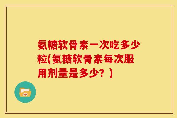 氨糖软骨素一次吃多少粒(氨糖软骨素每次服用剂量是多少？)