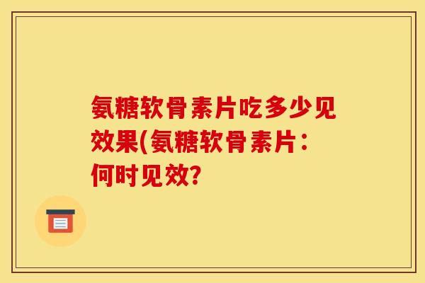 氨糖软骨素片吃多少见效果(氨糖软骨素片：何时见效？