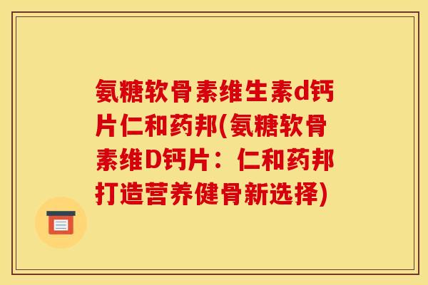 氨糖软骨素维生素d钙片仁和药邦(氨糖软骨素维D钙片:仁和药邦打造营养健骨新选择) 氨糖软骨素维生素d钙片仁和药邦(氨糖软骨素维D钙片:仁和药邦打造营养健骨新选择)