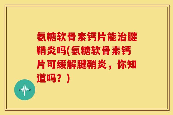 氨糖软骨素钙片能腱鞘炎吗(氨糖软骨素钙片可缓解腱鞘炎,你知道吗?) 氨糖软骨素钙片能腱鞘炎吗(氨糖软骨素钙片可缓解腱鞘炎,你知道吗?)