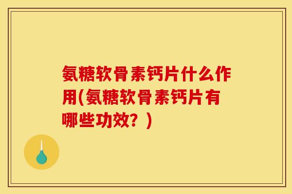 氨糖软骨素钙片什么作用(氨糖软骨素钙片有哪些功效?) 氨糖软骨素钙片什么作用(氨糖软骨素钙片有哪些功效?)