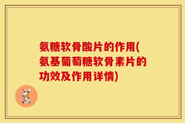 氨糖软骨酸片的作用(氨基葡萄糖软骨素片的功效及作用详情) 氨糖软骨酸片的作用(氨基葡萄糖软骨素片的功效及作用详情)