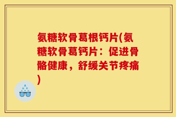 氨糖软骨葛根钙片(氨糖软骨葛钙片:促进骨骼健康,舒缓关节) 氨糖软骨葛根钙片(氨糖软骨葛钙片:促进骨骼健康,舒缓关节)