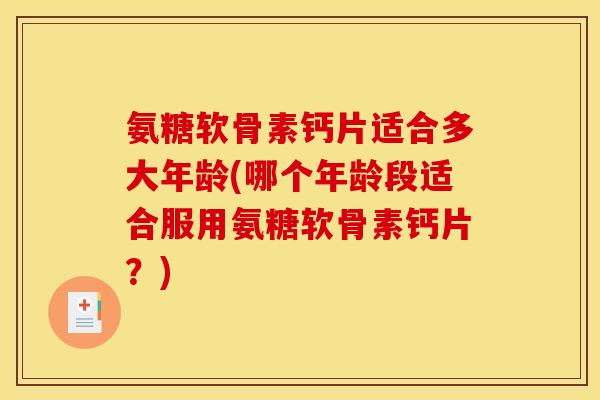 氨糖软骨素钙片适合多大年龄(哪个年龄段适合服用氨糖软骨素钙片?) 氨糖软骨素钙片适合多大年龄(哪个年龄段适合服用氨糖软骨素钙片?)