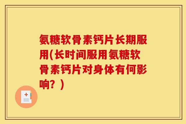 氨糖软骨素钙片长期服用(长时间服用氨糖软骨素钙片对身体有何影响?) 氨糖软骨素钙片长期服用(长时间服用氨糖软骨素钙片对身体有何影响?)