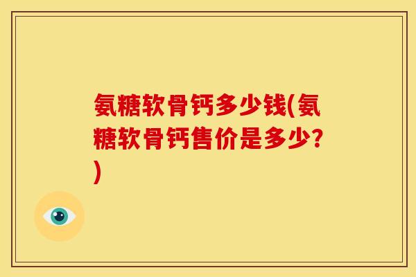 氨糖软骨钙多少钱(氨糖软骨钙售价是多少?) 氨糖软骨钙多少钱(氨糖软骨钙售价是多少?)