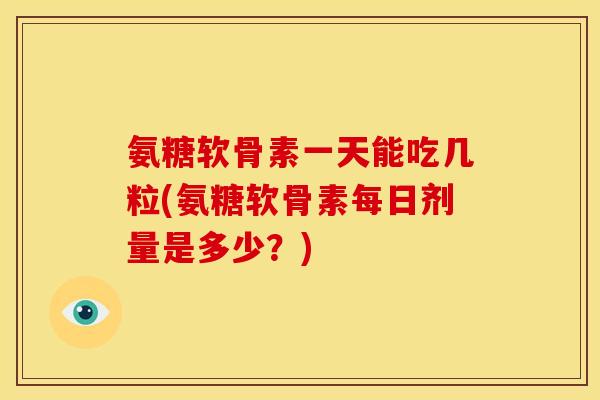 氨糖软骨素一天能吃几粒(氨糖软骨素每日剂量是多少?) 氨糖软骨素一天能吃几粒(氨糖软骨素每日剂量是多少?)