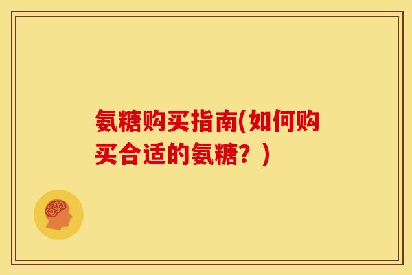 氨糖购买指南(如何购买合适的氨糖?) 氨糖购买指南(如何购买合适的氨糖?)