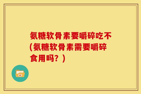 氨糖软骨素要嚼碎吃不(氨糖软骨素需要嚼碎食用吗?) 氨糖软骨素要嚼碎吃不(氨糖软骨素需要嚼碎食用吗?)