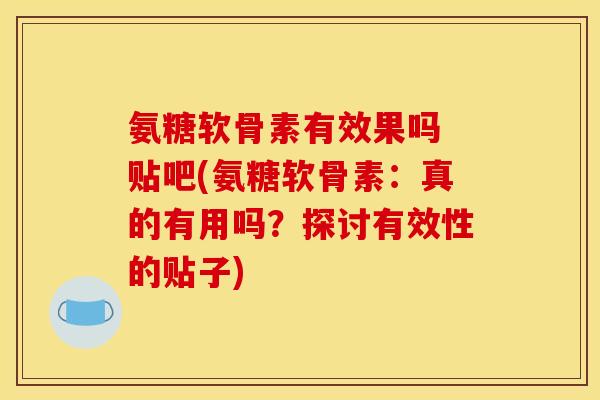 氨糖软骨素有效果吗 贴吧(氨糖软骨素：真的有用吗？探讨有效性的贴子)