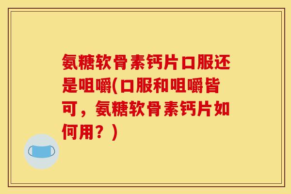 氨糖软骨素钙片口服还是咀嚼(口服和咀嚼皆可,氨糖软骨素钙片如何用?) 氨糖软骨素钙片口服还是咀嚼(口服和咀嚼皆可,氨糖软骨素钙片如何用?)
