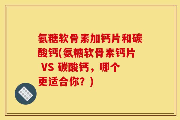 氨糖软骨素加钙片和碳酸钙(氨糖软骨素钙片 VS 碳酸钙,哪个更适合你?) 氨糖软骨素加钙片和碳酸钙(氨糖软骨素钙片 VS 碳酸钙,哪个更适合你?)