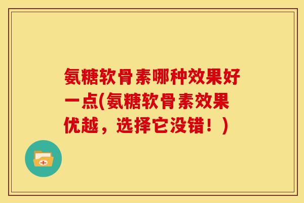 氨糖软骨素哪种效果好一点(氨糖软骨素效果优越，选择它没错！)