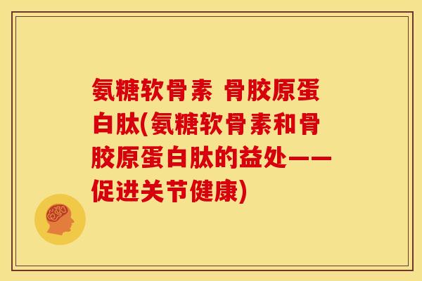 氨糖软骨素 骨胶原蛋白肽(氨糖软骨素和骨胶原蛋白肽的益处——促进关节健康) 氨糖软骨素 骨胶原蛋白肽(氨糖软骨素和骨胶原蛋白肽的益处——促进关节健康)