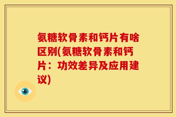 氨糖软骨素和钙片有啥区别(氨糖软骨素和钙片：功效差异及应用建议)