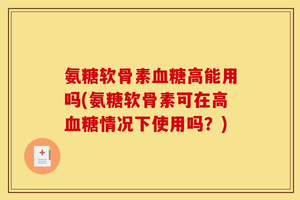 氨糖软骨素高能用吗(氨糖软骨素可在高情况下使用吗?) 氨糖软骨素高能用吗(氨糖软骨素可在高情况下使用吗?)