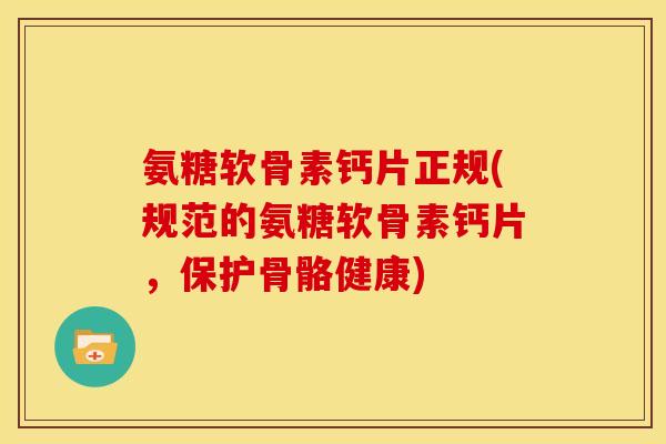 氨糖软骨素钙片正规(规范的氨糖软骨素钙片,保护骨骼健康) 氨糖软骨素钙片正规(规范的氨糖软骨素钙片,保护骨骼健康)