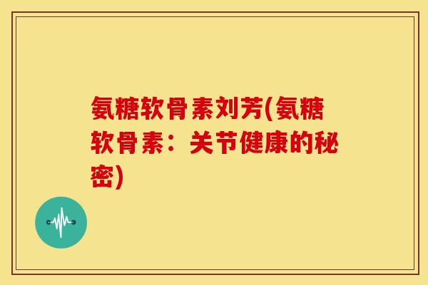 氨糖软骨素刘芳(氨糖软骨素:关节健康的秘密) 氨糖软骨素刘芳(氨糖软骨素:关节健康的秘密)