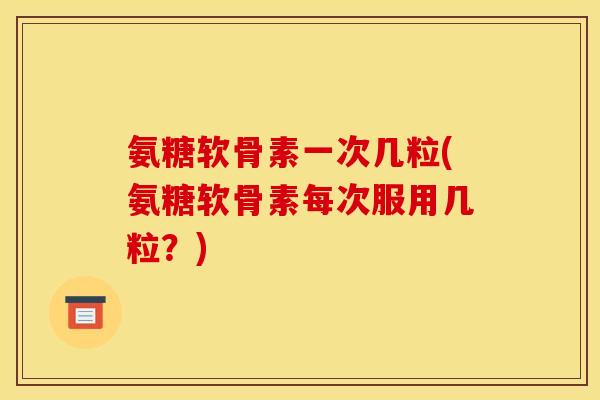 氨糖软骨素一次几粒(氨糖软骨素每次服用几粒？)