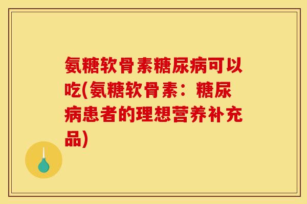 氨糖软骨素可以吃(氨糖软骨素：患者的理想营养补充品)