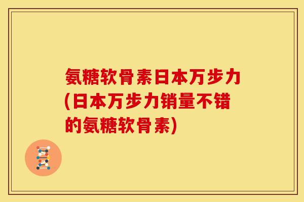 氨糖软骨素日本万步力(日本万步力销量不错的氨糖软骨素) 氨糖软骨素日本万步力(日本万步力销量不错的氨糖软骨素)