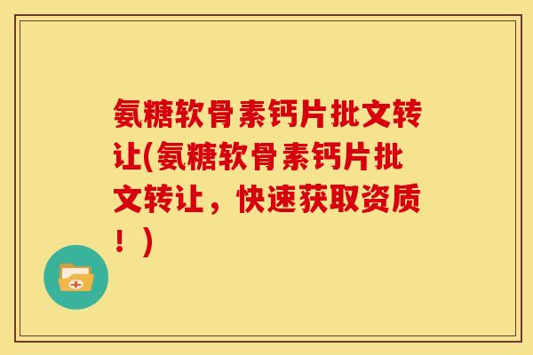 氨糖软骨素钙片批文转让(氨糖软骨素钙片批文转让,快速获取资质!) 氨糖软骨素钙片批文转让(氨糖软骨素钙片批文转让,快速获取资质!)
